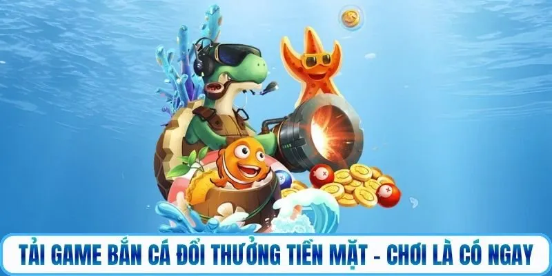 Tải Game Bắn Cá Đổi Thưởng Tiền Mặt - Chơi Là Có Ngay